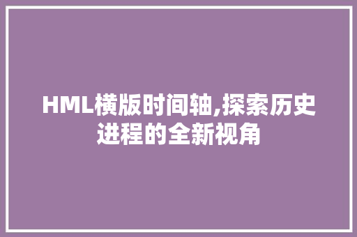 HML横版时间轴,探索历史进程的全新视角