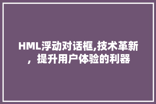 HML浮动对话框,技术革新，提升用户体验的利器