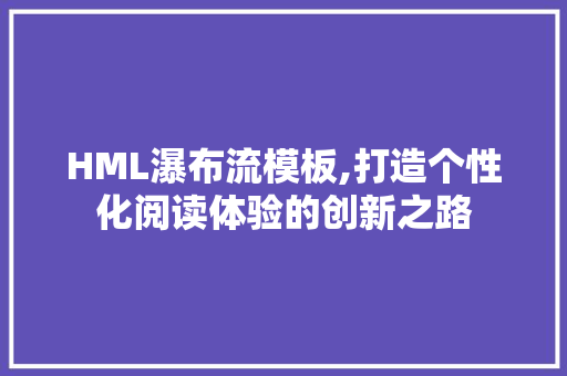 HML瀑布流模板,打造个性化阅读体验的创新之路