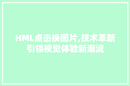 HML点击换图片,技术革新引领视觉体验新潮流