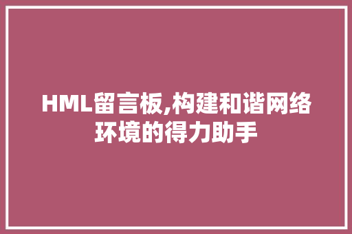 HML留言板,构建和谐网络环境的得力助手