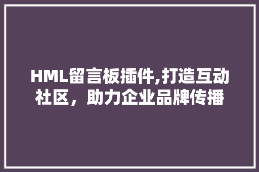 HML留言板插件,打造互动社区，助力企业品牌传播