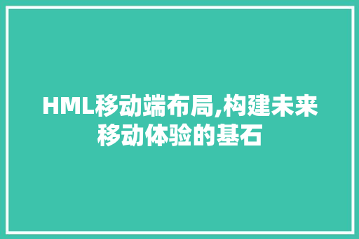 HML移动端布局,构建未来移动体验的基石