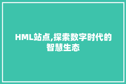 HML站点,探索数字时代的智慧生态