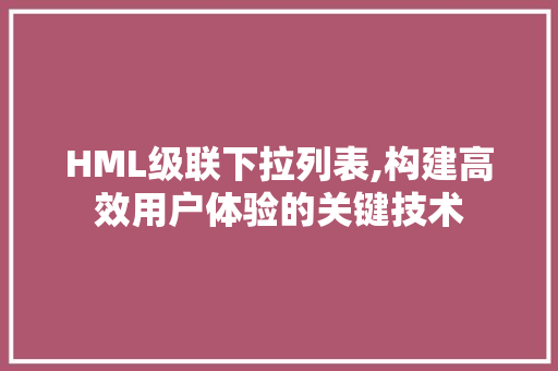 HML级联下拉列表,构建高效用户体验的关键技术