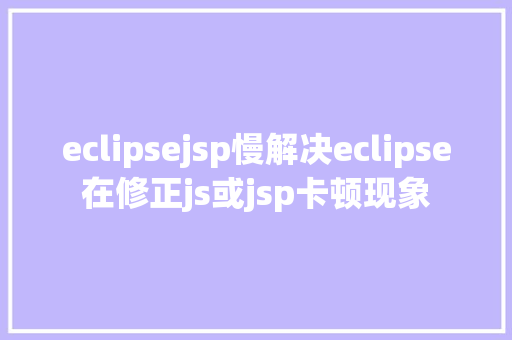 eclipsejsp慢解决eclipse在修正js或jsp卡顿现象