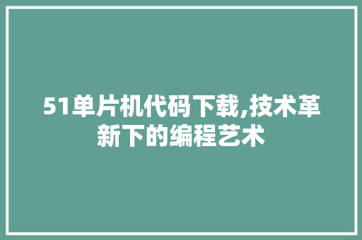 51单片机代码下载,技术革新下的编程艺术