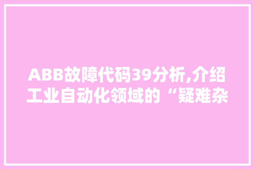 ABB故障代码39分析,介绍工业自动化领域的“疑难杂症”