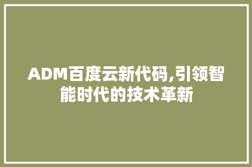 ADM百度云新代码,引领智能时代的技术革新