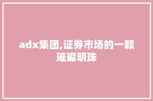 adx集团,证券市场的一颗璀璨明珠