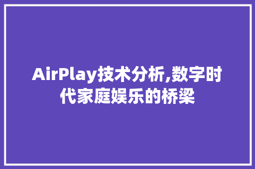 AirPlay技术分析,数字时代家庭娱乐的桥梁