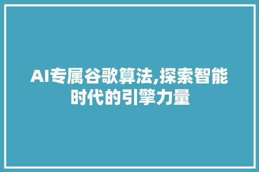 AI专属谷歌算法,探索智能时代的引擎力量