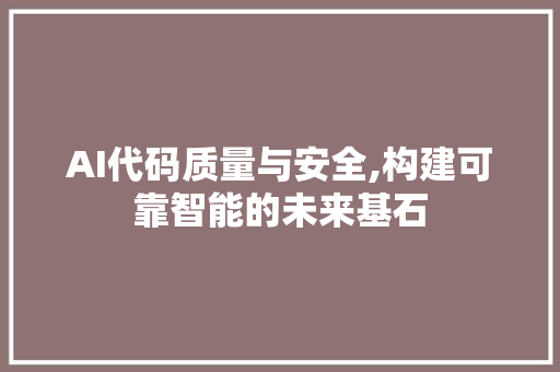 AI代码质量与安全,构建可靠智能的未来基石