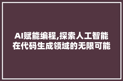 AI赋能编程,探索人工智能在代码生成领域的无限可能