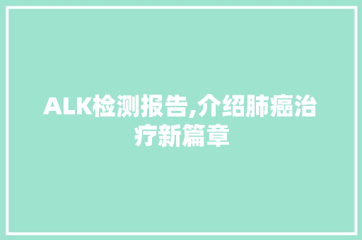 ALK检测报告,介绍肺癌治疗新篇章