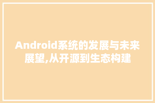 Android系统的发展与未来展望,从开源到生态构建