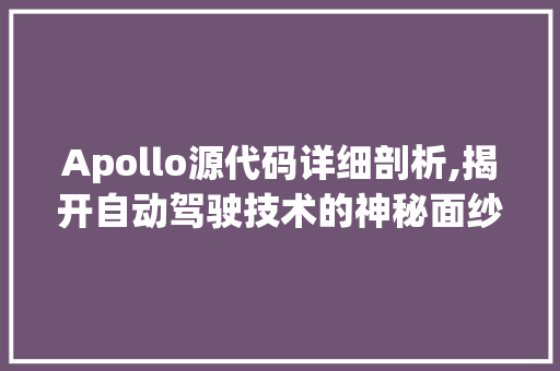 Apollo源代码详细剖析,揭开自动驾驶技术的神秘面纱