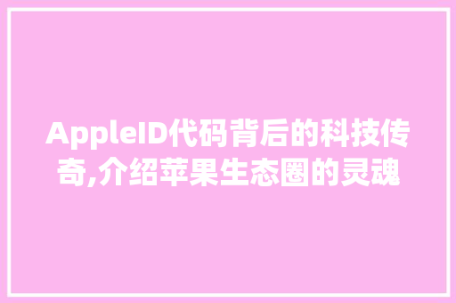 AppleID代码背后的科技传奇,介绍苹果生态圈的灵魂钥匙