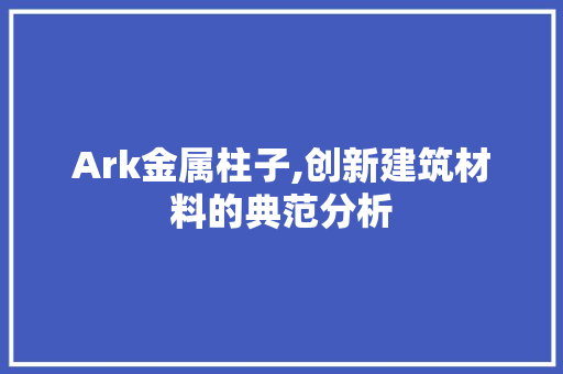 Ark金属柱子,创新建筑材料的典范分析