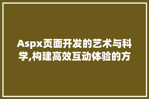 Aspx页面开发的艺术与科学,构建高效互动体验的方法