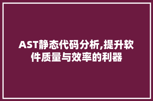 AST静态代码分析,提升软件质量与效率的利器