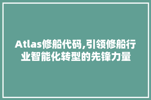 Atlas修船代码,引领修船行业智能化转型的先锋力量