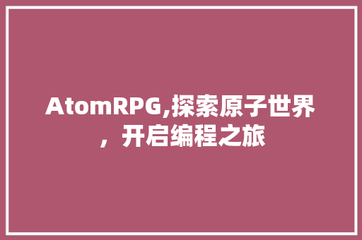 AtomRPG,探索原子世界，开启编程之旅