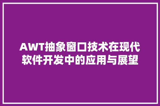 AWT抽象窗口技术在现代软件开发中的应用与展望