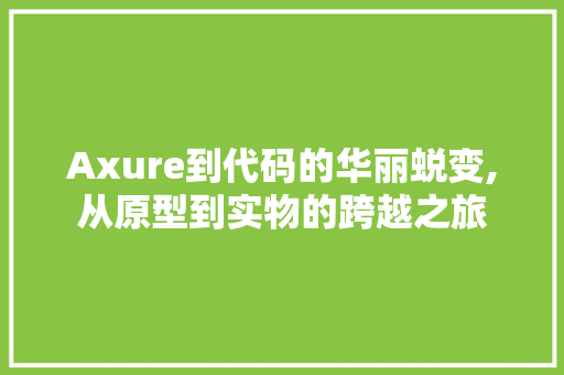 Axure到代码的华丽蜕变,从原型到实物的跨越之旅