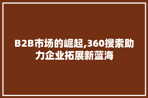 B2B市场的崛起,360搜索助力企业拓展新蓝海