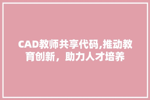 CAD教师共享代码,推动教育创新，助力人才培养