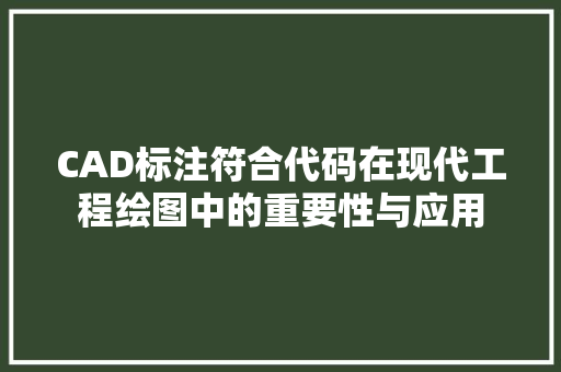 CAD标注符合代码在现代工程绘图中的重要性与应用