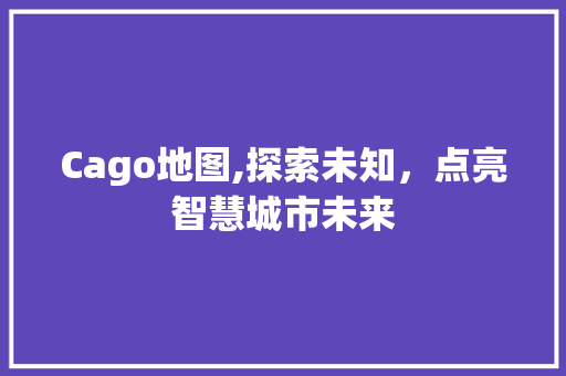 Cago地图,探索未知，点亮智慧城市未来