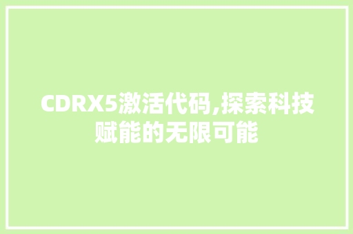 CDRX5激活代码,探索科技赋能的无限可能