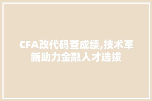 CFA改代码查成绩,技术革新助力金融人才选拔