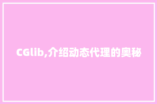 CGlib,介绍动态代理的奥秘