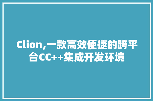 Clion,一款高效便捷的跨平台CC++集成开发环境