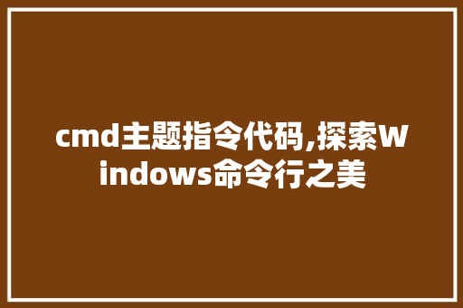 cmd主题指令代码,探索Windows命令行之美