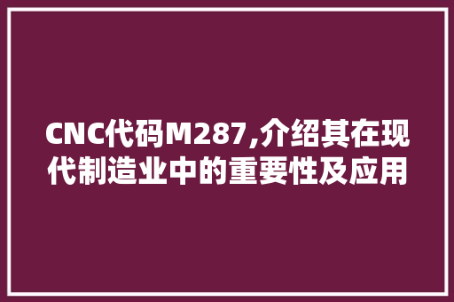 CNC代码M287,介绍其在现代制造业中的重要性及应用