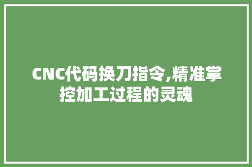 CNC代码换刀指令,精准掌控加工过程的灵魂