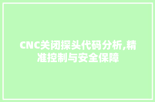 CNC关闭探头代码分析,精准控制与安全保障