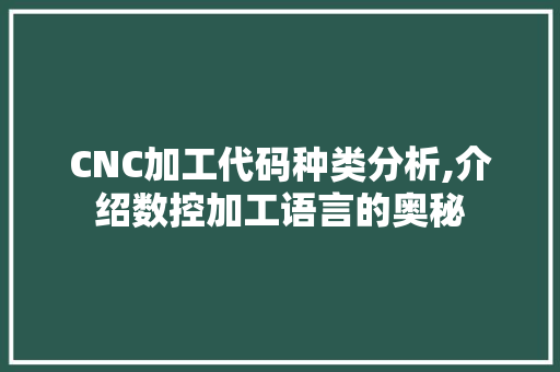 CNC加工代码种类分析,介绍数控加工语言的奥秘