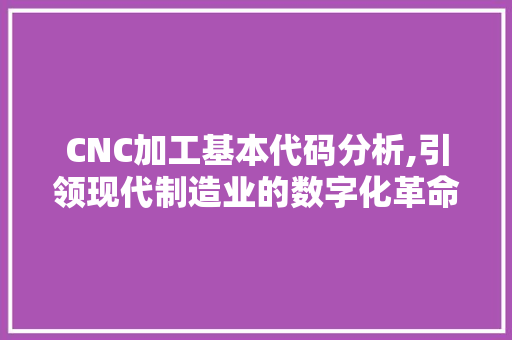 CNC加工基本代码分析,引领现代制造业的数字化革命