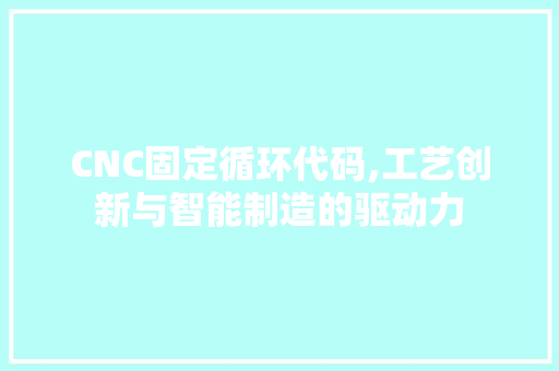 CNC固定循环代码,工艺创新与智能制造的驱动力