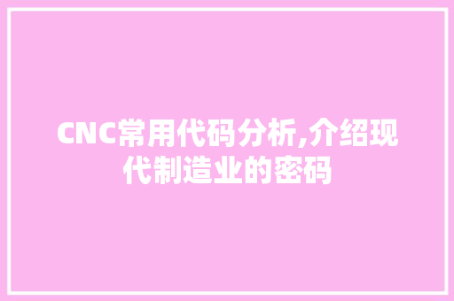 CNC常用代码分析,介绍现代制造业的密码