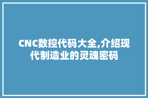 CNC数控代码大全,介绍现代制造业的灵魂密码