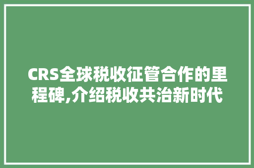 CRS全球税收征管合作的里程碑,介绍税收共治新时代