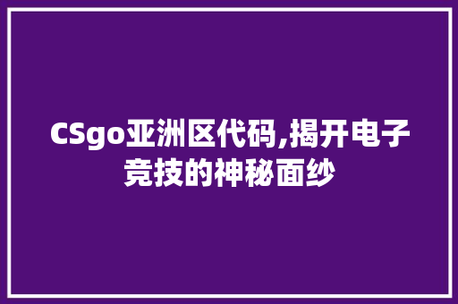 CSgo亚洲区代码,揭开电子竞技的神秘面纱