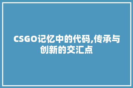 CSGO记忆中的代码,传承与创新的交汇点