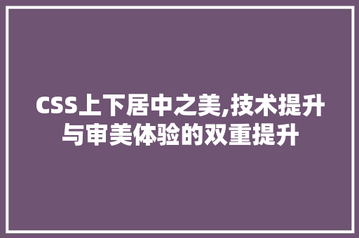 CSS上下居中之美,技术提升与审美体验的双重提升